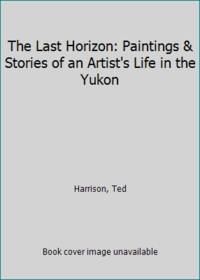 The Last Horizon: Paintings & Stories of an Artist's Life in the Yukon