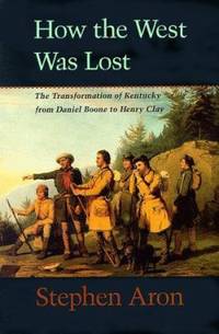 How the West Was Lost : The Transformation of Kentucky from Daniel Boone to Henry Clay by Stephen Aron - 1999