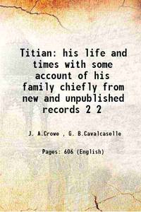 Titian his life and times with some account of his family chiefly from new and unpublished records Volume 2 1877 [Hardcover] by J. A.Crowe , G. B.Cavalcaselle - 2015