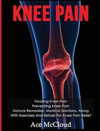 Knee Pain: Treating Knee Pain: Preventing Knee Pain: Natural Remedies, Medical Solutions, Along...