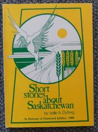 SHORT STORIES ABOUT SASKATCHEWAN. by Dybvig, Leslie A - 1980