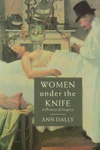 Women under the Knife : A History of Surgery by Ann Dally - 2006