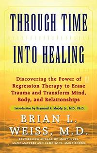 Through Time Into Healing: Discovering The Power Of Regression Therapy To Erase Trauma And Transform Mind, Body And Relationships by Brian L. Weiss