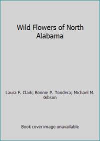 Wild Flowers of North Alabama by Bonnie P. Tondera; Laura F. Clark; Michael M. Gibson - 1987