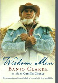 Wisdom Man: The compassionate life and beliefs of a remarkable Aboriginal Elder by Clarke, Banjo  ; Camilla Chance - 2003