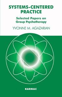 Systems-Centered Practice: Selected Papers on Group Psychotherapy by M. Agazarian, Yvonne