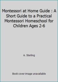 Montessori at Home Guide : A Short Guide to a Practical Montessori Homeschool for Children Ages 2-6