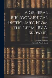 A General Bibliographical Dictionary, From the Germ. [By A. Browne]