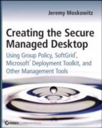 Creating the Secure Managed Desktop : Using Group Policy, SoftGrid, Microsoft Deployment Toolkit,...