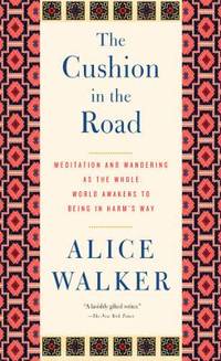 The Cushion in the Road : Meditation and Wandering as the Whole World Awakens to Being in Harm&#039;s Way by Alice Walker - 2013