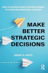 Make Better Strategic Decisions: How to Develop Robust Decision-making to Avoid Organisational...