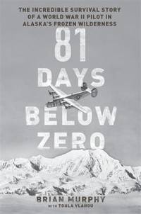 81 Days below Zero : The Incredible Survival Story of a World War II Pilot in Alaska's Frozen...