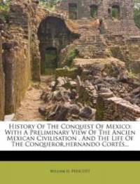 History Of The Conquest Of Mexico: With A Preliminary View Of The Ancien Mexican Civilisation ,...
