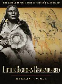 Little Bighorn Remembered : The Untold Indian Story of Custer&#039;s Last Stand by Herman J. Viola - 1999