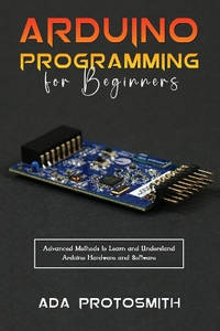 Arduino Programming for Beginners: Advanced Methods to Learn and Understand Arduino Hardware and...
