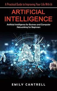 Artificial Intelligence: A Practical Guide to Improving Your Life With Ai (Artificial...