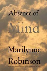 Absence of Mind : The Dispelling of Inwardness from the Modern Myth of the Self by Marilynne Robinson - 2010