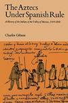 The Aztecs Under Spanish Rule: History of the Indians of the Valley of Mexico, 1519-1810