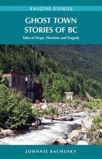 Ghost Town Stories of BC : Tales of Hope, Heroism and Tragedy