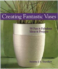 Creating Fantastic Vases: 50 Fun & Fabulous Ideas & Projects