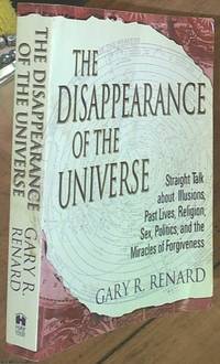 The Disappearance of the Universe; Straight Talk About Illusions, Past Lives, Religion, Sex, Politics, and the Miracles of Forgiveness by Renard, Gary R - 2009