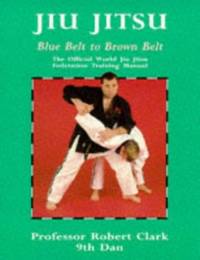 Jiu Jitsu: Blue Belt to Brown Belt: The Official World Jiu Jitsu Federation Training Manual...