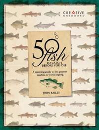 50 Fish to Catch Before You Die : A Spectacular Guide to the Greatest Catches in the World of...