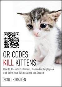 QR Codes Kill Kittens : How to Alienate Customers, Dishearten Employees, and Drive Your Business into the Ground by Alison Kramer; Scott Stratten - 2013