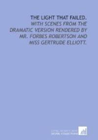 image of The light that failed.: With scenes from the dramatic version rendered by Mr. Forbes Robertson and Miss Gertrude Elliott.