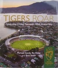 Tigers Roar : celebrating Cricket Tasmania&#039;s 150th anniversary. by GANDY, Michael; Rick Finlay & Rick Smith - 2015