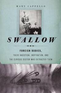 Swallow : Foreign Bodies, Their Ingestion, Inspiration, and the Curious Doctor Who Extracted Them