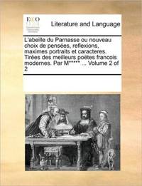 L'abeille du Parnasse ou nouveau choix de pensées, reflexions, maximes portraits et caracteres. Tirées des meilleurs poëtes francois modernes. Par M***** ... Volume 2 of 2