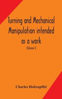 Turning And Mechanical Manipulation Intended As A Work Of General Reference And Practical...