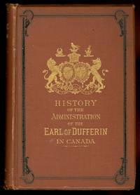 THE HISTORY OF THE ADMINISTRATION OF THE RIGHT HONORABLE FREDERICK TEMPLE, EARL OF DUFFERIN, K.P., G.C.M.G., K.C.B., F.R.S., LATE GOVERNOR GENERAL OF CANADA.