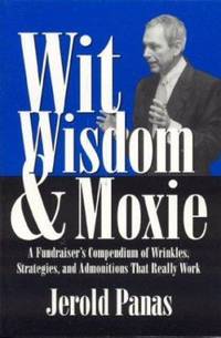 Wit, Wisdom and Moxie : A Fundraiser's Compendium of Wrinkles, Strategies, and Admonitions That...