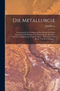Die Metallurgie: Gewinnung Und Verarbeitung Der Metalle Und Ihrer Legirungen in Praktischer Und...