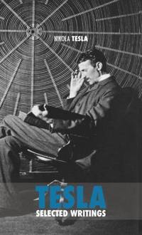 Selected Tesla Writings: a collection of scientific papers and articles about the work of one of...