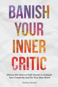 Banish Your Inner Critic : Silence the Voice of Self-Doubt to Unleash Your Creativity and Do Your...