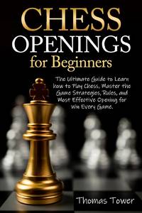 Chess Openings for Beginners: The Ultimate Guide to Learn to Learn How to Play Chess, Master the...