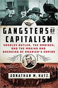Gangsters of Capitalism: Smedley Butler, the Marines, and the Making and Breaking of America's...