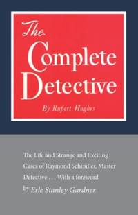 The Complete Detective : The Life and Strange and Exciting Cases of Raymond Schindler, Master...