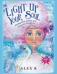 Light up Your Soul: Healing from Anxiety and Depression Through Art by K, Alex