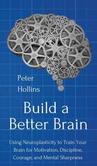 Build a Better Brain: Using Everyday Neuroscience to Train Your Brain for Motivation, Discipline,...