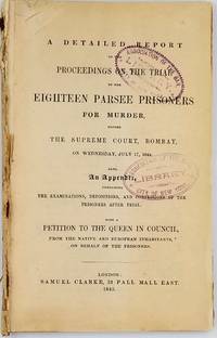 A detailed report of the proceedings on the trial of the eighteen Parsee prisoners for murder, before the Supreme Court, Bombay, on the 17th July, 1844. Also an Appendix, with a Petition to the Queen on behalf of the prisoners