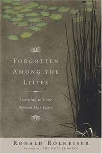 Forgotten among the Lilies : Learning to Love Beyond Our Fears by Ronald Rolheiser - 2005