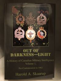 Out of Darkness - Light; A History of Canadian Military Intelligence; Volume 1, Pre-Confederation to 1982 by Skaarup, Harold A