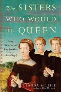 The Sisters Who Would Be Queen : Mary, Katherine, and Lady Jane Grey - A Tudor Tragedy