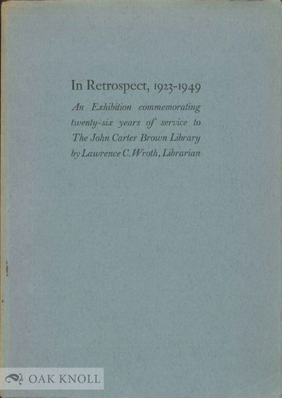 IN RETROSPECT, 1923-1949, AN EXHIBITION COMMEMORATING TWENTY-SIX YEARS OF SERVICE TO THE JOHN CARTER BROWN LIBRARY BY LAWRENCE C. WROTH, LIBRARIAN