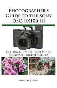 Photographer's Guide to the Sony DSC-RX100 III : Getting the Most from Sony's Pocketable Digital...