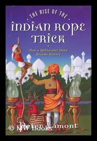 The Rise of the Indian Rope Trick : How a Spectacular Hoax Became History by Lamont, Peter - 2005